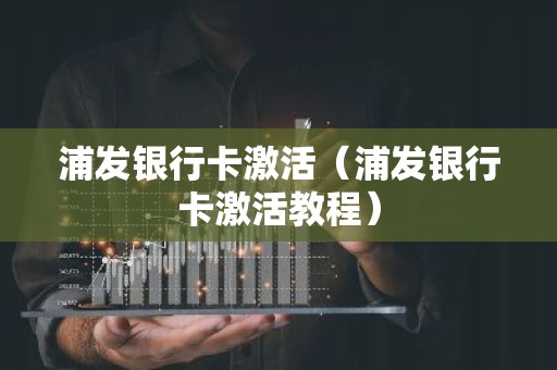 浦发银行卡激活（浦发银行卡激活教程）