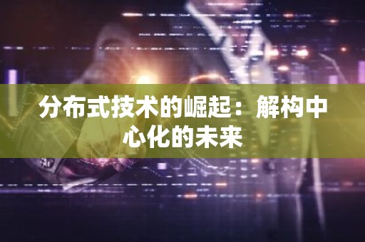 分布式技术的崛起：解构中心化的未来