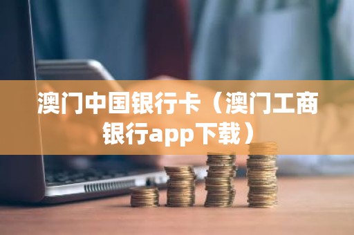 澳门中国银行卡（澳门工商银行app下载）