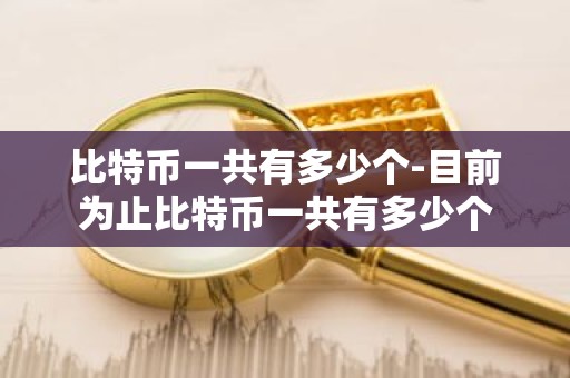 比特币一共有多少个-目前为止比特币一共有多少个