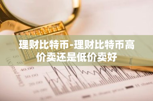 理财比特币-理财比特币高价卖还是低价卖好