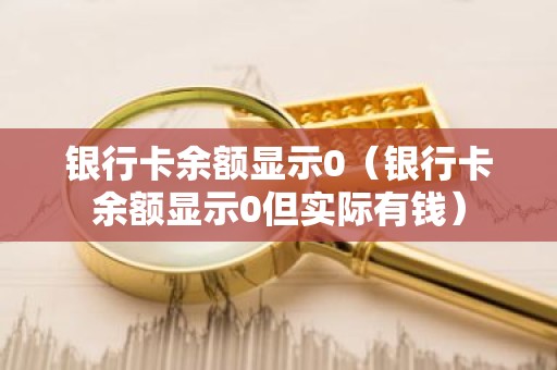 银行卡余额显示0（银行卡余额显示0但实际有钱）