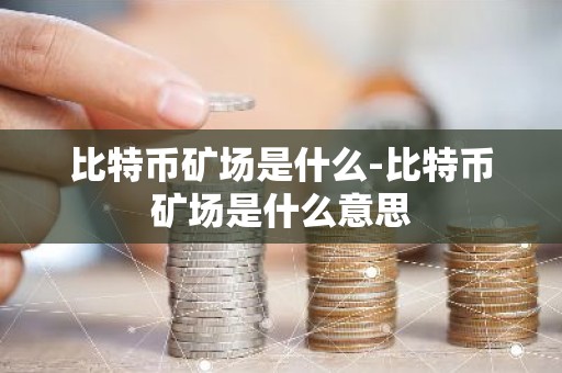 比特币矿场是什么-比特币矿场是什么意思