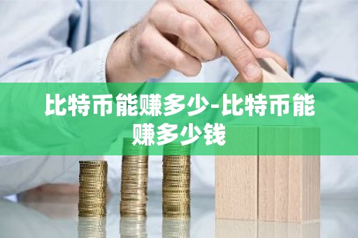 比特币能赚多少-比特币能赚多少钱
