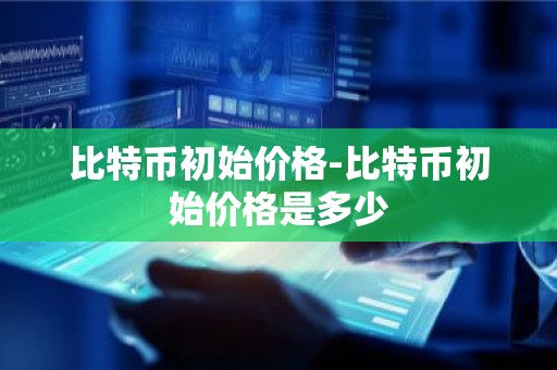 比特币初始价格-比特币初始价格是多少