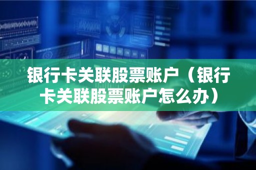 银行卡关联股票账户（银行卡关联股票账户怎么办）