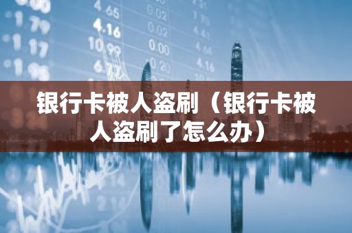 银行卡被人盗刷（银行卡被人盗刷了怎么办）