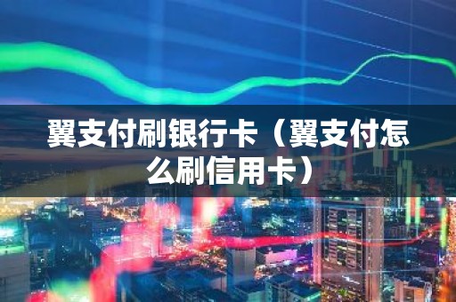 翼支付刷银行卡（翼支付怎么刷信用卡）