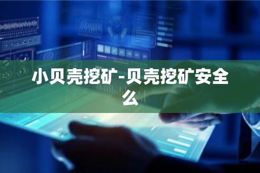 小贝壳挖矿-贝壳挖矿安全么