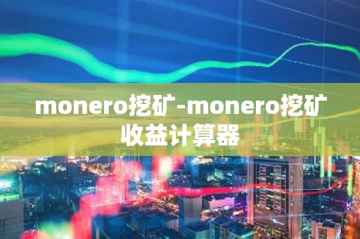 monero挖矿-monero挖矿收益计算器