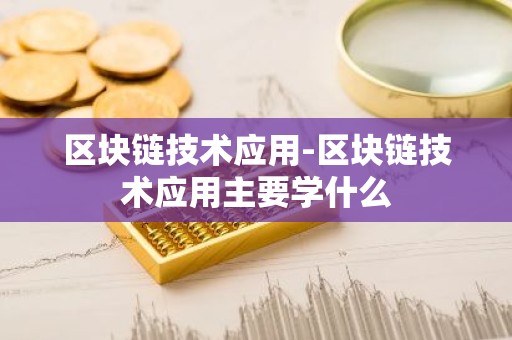 区块链技术应用-区块链技术应用主要学什么