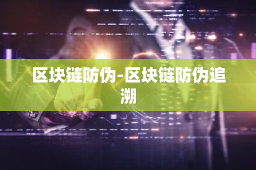 区块链防伪-区块链防伪追溯