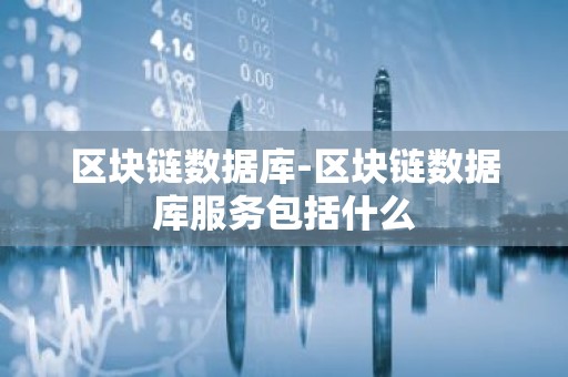 区块链数据库-区块链数据库服务包括什么