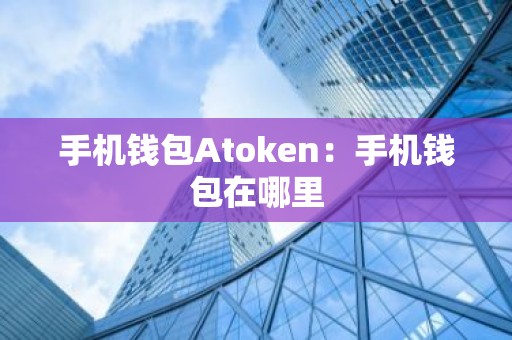 手机钱包Atoken：手机钱包在哪里