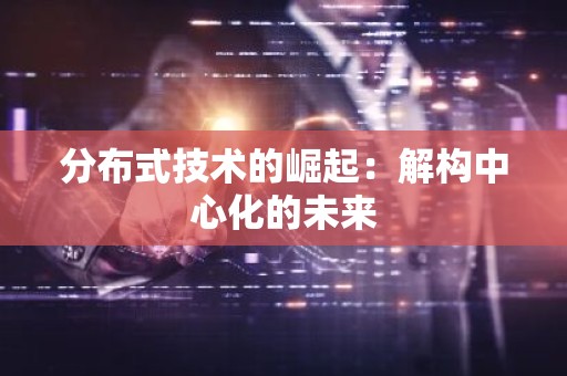 分布式技术的崛起：解构中心化的未来