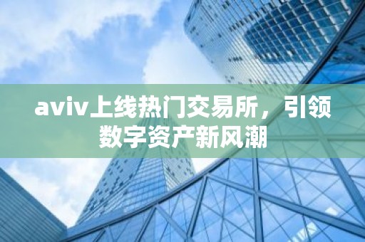 aviv上线热门交易所，引领数字资产新风潮