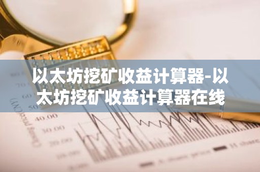 以太坊挖矿收益计算器-以太坊挖矿收益计算器在线