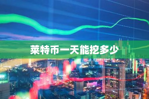 莱特币一天能挖多少