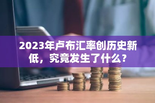 2023年卢布汇率创历史新低，究竟发生了什么？