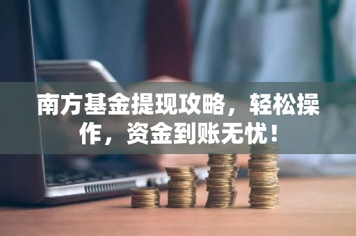 南方基金提现攻略，轻松操作，资金到账无忧！