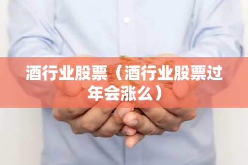 酒行业股票（酒行业股票过年会涨么）