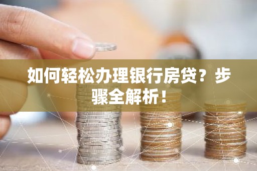 如何轻松办理银行房贷？步骤全解析！