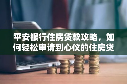 平安银行住房贷款攻略，如何轻松申请到心仪的住房贷款？
