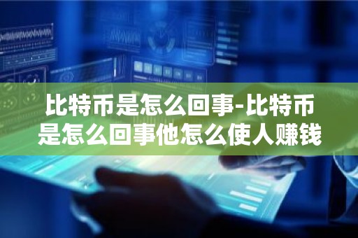 比特币是怎么回事-比特币是怎么回事他怎么使人赚钱的