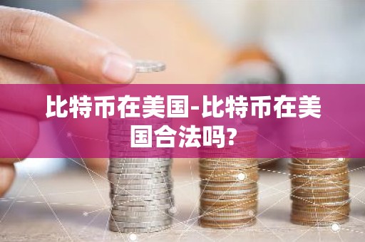 比特币在美国-比特币在美国合法吗?