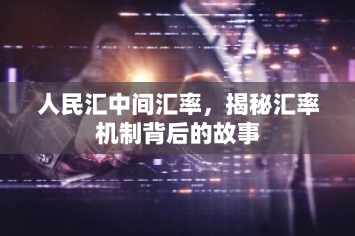 人民汇中间汇率，揭秘汇率机制背后的故事