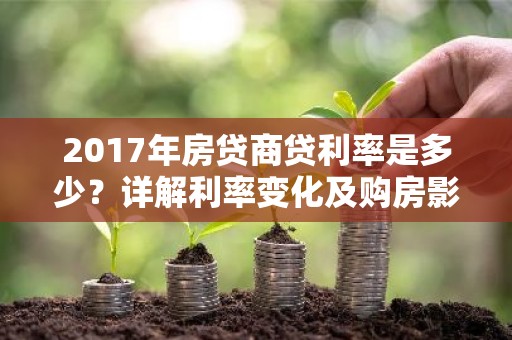 2017年房贷商贷利率是多少？详解利率变化及购房影响
