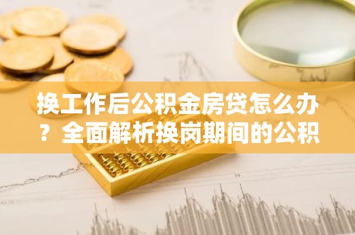 换工作后公积金房贷怎么办？全面解析换岗期间的公积金和房贷问题