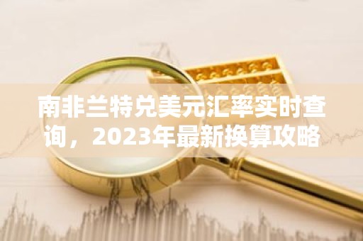 南非兰特兑美元汇率实时查询，2023年最新换算攻略