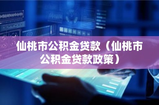 仙桃市公积金贷款（仙桃市公积金贷款政策）