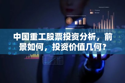 中国重工股票投资分析，前景如何，投资价值几何？