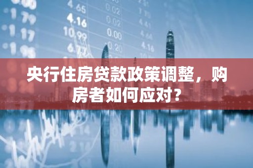 央行住房贷款政策调整，购房者如何应对？