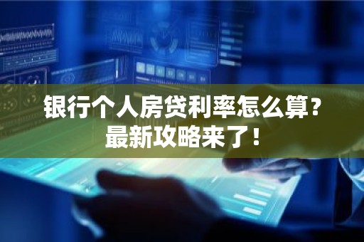银行个人房贷利率怎么算？最新攻略来了！