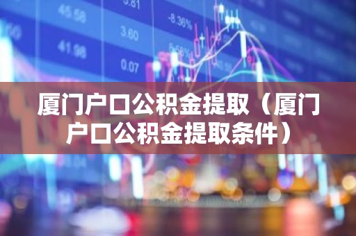 厦门户口公积金提取（厦门户口公积金提取条件）