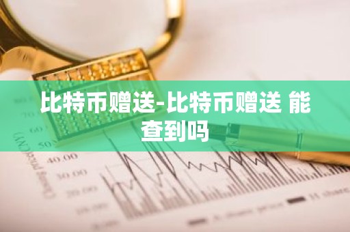 比特币赠送-比特币赠送 能查到吗