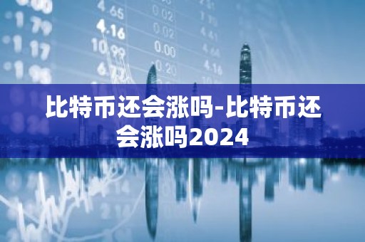 比特币还会涨吗-比特币还会涨吗2024