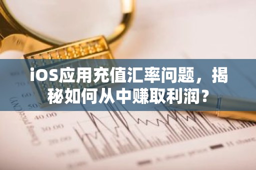 iOS应用充值汇率问题，揭秘如何从中赚取利润？