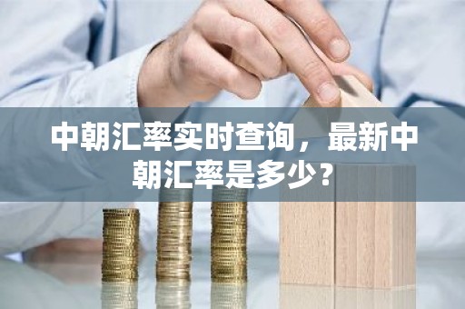 中朝汇率实时查询，最新中朝汇率是多少？