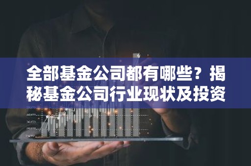 全部基金公司都有哪些？揭秘基金公司行业现状及投资选择