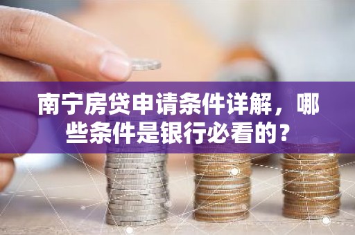 南宁房贷申请条件详解，哪些条件是银行必看的？
