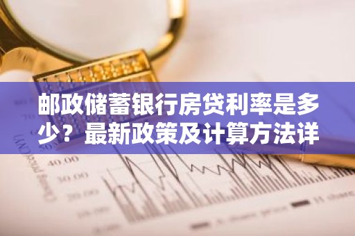 邮政储蓄银行房贷利率是多少？最新政策及计算方法详解