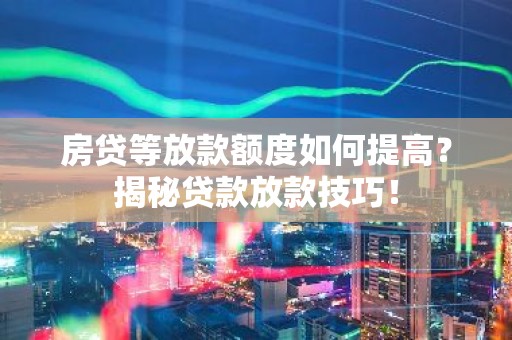 房贷等放款额度如何提高？揭秘贷款放款技巧！