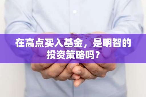 在高点买入基金，是明智的投资策略吗？