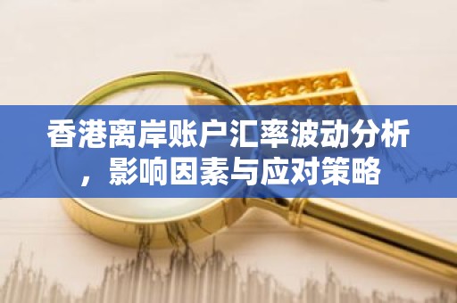 香港离岸账户汇率波动分析，影响因素与应对策略