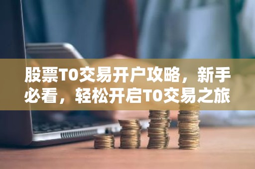 股票T0交易开户攻略，新手必看，轻松开启T0交易之旅！