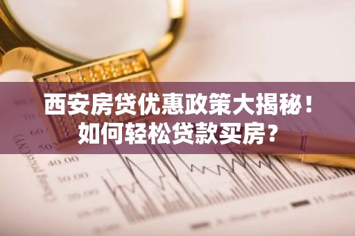 西安房贷优惠政策大揭秘！如何轻松贷款买房？